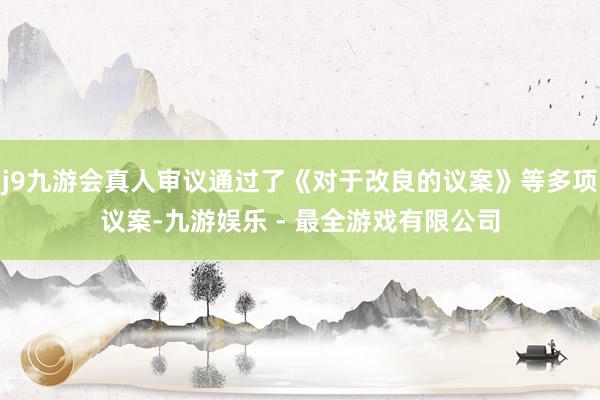 j9九游会真人审议通过了《对于改良的议案》等多项议案-九游娱乐 - 最全游戏有限公司