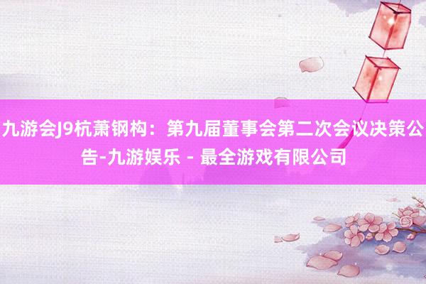 九游会J9杭萧钢构：第九届董事会第二次会议决策公告-九游娱乐 - 最全游戏有限公司