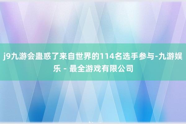 j9九游会蛊惑了来自世界的114名选手参与-九游娱乐 - 最全游戏有限公司