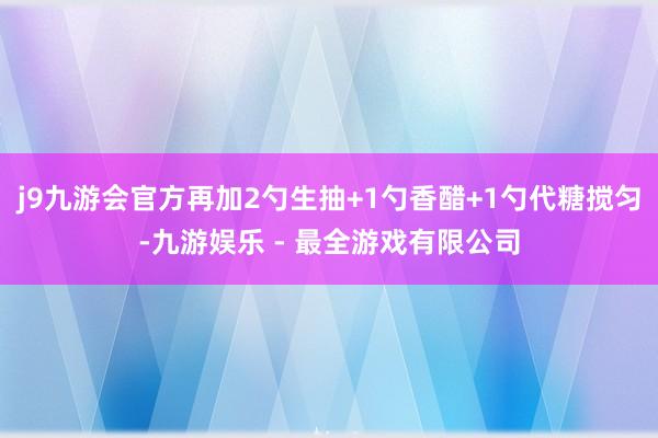j9九游会官方再加2勺生抽+1勺香醋+1勺代糖搅匀-九游娱乐 - 最全游戏有限公司