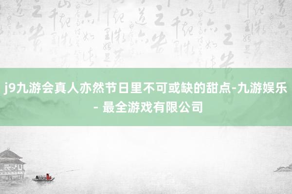 j9九游会真人亦然节日里不可或缺的甜点-九游娱乐 - 最全游戏有限公司