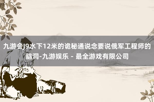 九游会J9水下12米的诡秘通说念要说俄军工程师的脑洞-九游娱乐 - 最全游戏有限公司