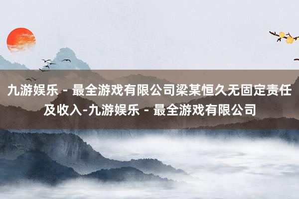 九游娱乐 - 最全游戏有限公司梁某恒久无固定责任及收入-九游娱乐 - 最全游戏有限公司