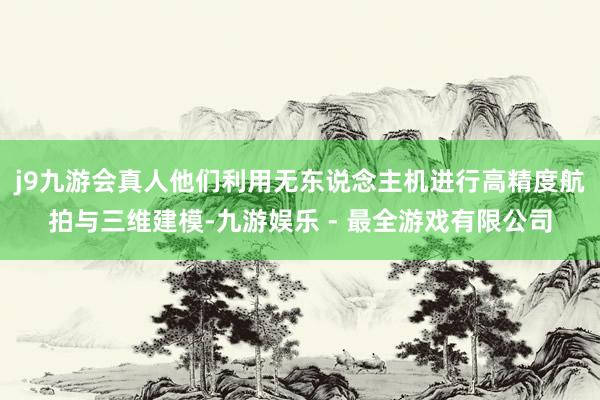 j9九游会真人他们利用无东说念主机进行高精度航拍与三维建模-九游娱乐 - 最全游戏有限公司