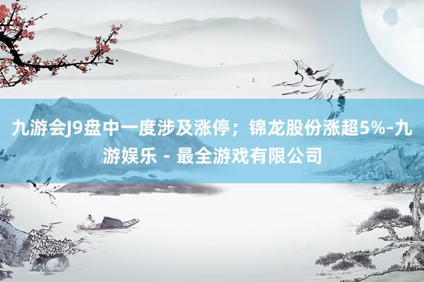 九游会J9盘中一度涉及涨停；锦龙股份涨超5%-九游娱乐 - 最全游戏有限公司