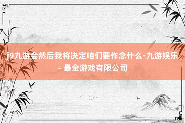 j9九游会然后我将决定咱们要作念什么-九游娱乐 - 最全游戏有限公司