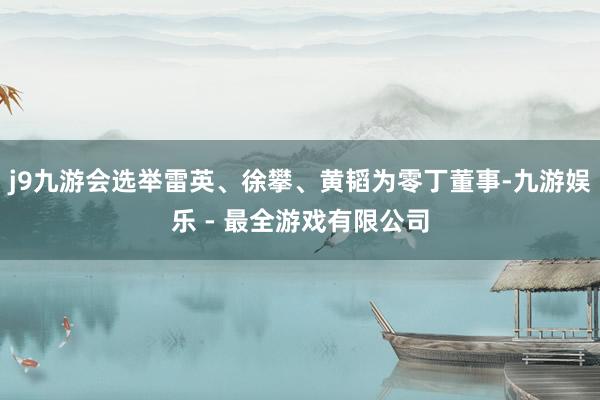 j9九游会选举雷英、徐攀、黄韬为零丁董事-九游娱乐 - 最全游戏有限公司