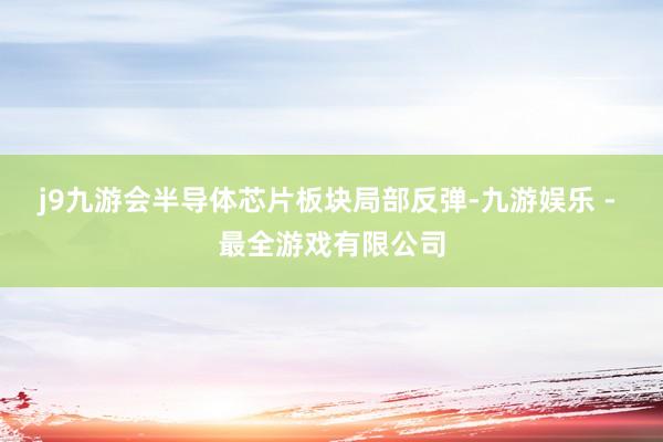 j9九游会半导体芯片板块局部反弹-九游娱乐 - 最全游戏有限公司