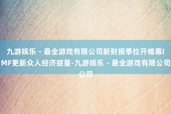 九游娱乐 - 最全游戏有限公司新财报季拉开帷幕IMF更新众人经济掂量-九游娱乐 - 最全游戏有限公司
