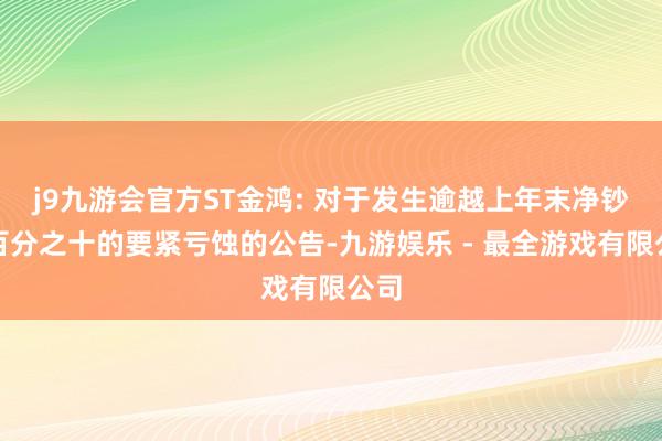 j9九游会官方ST金鸿: 对于发生逾越上年末净钞票百分之十的要紧亏蚀的公告-九游娱乐 - 最全游戏有限公司