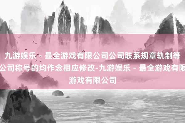 九游娱乐 - 最全游戏有限公司公司联系规章轨制等波及公司称号的均作念相应修改-九游娱乐 - 最全游戏有限公司