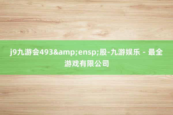 j9九游会493 股-九游娱乐 - 最全游戏有限公司