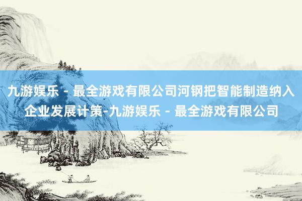 九游娱乐 - 最全游戏有限公司河钢把智能制造纳入企业发展计策-九游娱乐 - 最全游戏有限公司