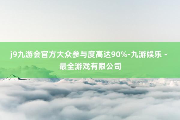 j9九游会官方大众参与度高达90%-九游娱乐 - 最全游戏有限公司