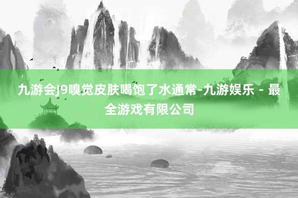 九游会J9嗅觉皮肤喝饱了水通常-九游娱乐 - 最全游戏有限公司