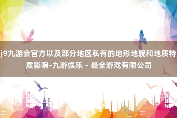 j9九游会官方以及部分地区私有的地形地貌和地质特质影响-九游娱乐 - 最全游戏有限公司