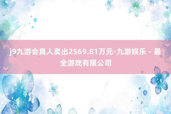 j9九游会真人卖出2569.81万元-九游娱乐 - 最全游戏有限公司