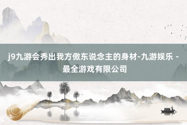 j9九游会秀出我方傲东说念主的身材-九游娱乐 - 最全游戏有限公司