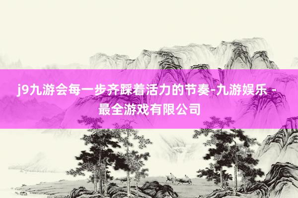 j9九游会每一步齐踩着活力的节奏-九游娱乐 - 最全游戏有限公司