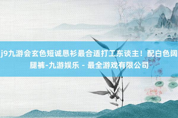 j9九游会玄色短诚恳衫最合适打工东谈主！配白色阔腿裤-九游娱乐 - 最全游戏有限公司