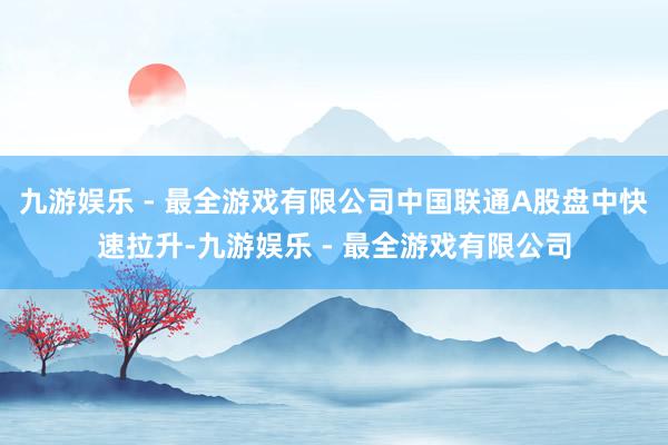 九游娱乐 - 最全游戏有限公司中国联通A股盘中快速拉升-九游娱乐 - 最全游戏有限公司