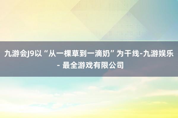 九游会J9以“从一棵草到一滴奶”为干线-九游娱乐 - 最全游戏有限公司
