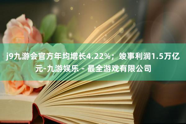 j9九游会官方年均增长4.22%;竣事利润1.5万亿元-九游娱乐 - 最全游戏有限公司