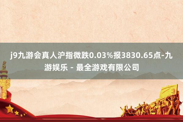 j9九游会真人沪指微跌0.03%报3830.65点-九游娱乐 - 最全游戏有限公司