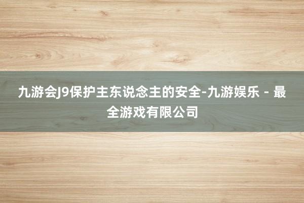 九游会J9保护主东说念主的安全-九游娱乐 - 最全游戏有限公司