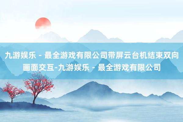 九游娱乐 - 最全游戏有限公司带屏云台机结束双向画面交互-九游娱乐 - 最全游戏有限公司