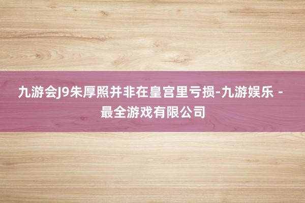 九游会J9朱厚照并非在皇宫里亏损-九游娱乐 - 最全游戏有限公司