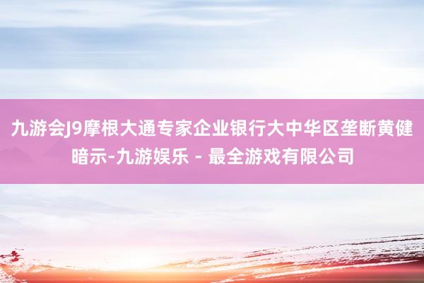 九游会J9 摩根大通专家企业银行大中华区垄断黄健暗示-九游娱乐 - 最全游戏有限公司
