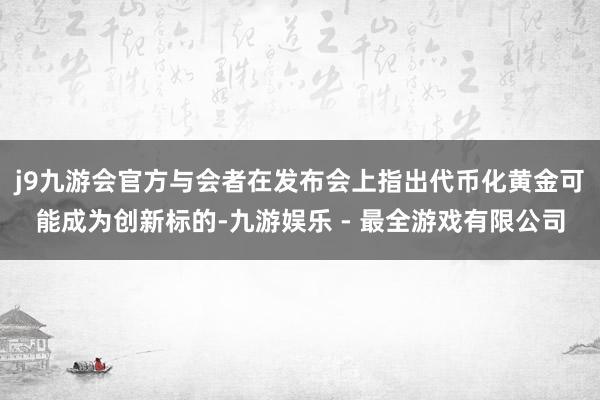 j9九游会官方与会者在发布会上指出代币化黄金可能成为创新标的-九游娱乐 - 最全游戏有限公司