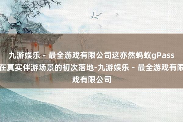 九游娱乐 - 最全游戏有限公司这亦然蚂蚁gPass时间在真实伴游场景的初次落地-九游娱乐 - 最全游戏有限公司