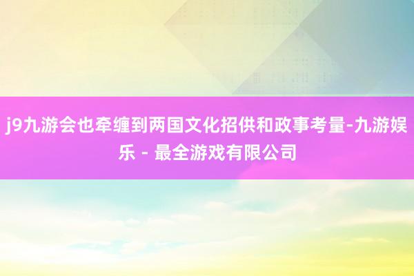 j9九游会也牵缠到两国文化招供和政事考量-九游娱乐 - 最全游戏有限公司