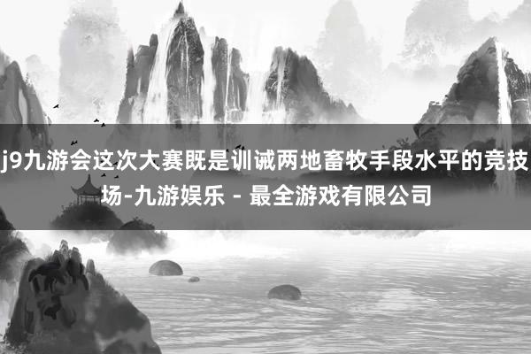 j9九游会这次大赛既是训诫两地畜牧手段水平的竞技场-九游娱乐 - 最全游戏有限公司