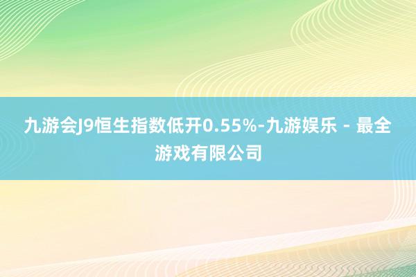 九游会J9恒生指数低开0.55%-九游娱乐 - 最全游戏有限公司
