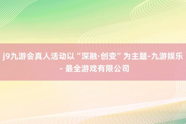 j9九游会真人活动以“深融·创变”为主题-九游娱乐 - 最全游戏有限公司