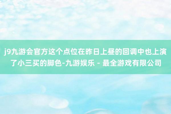 j9九游会官方这个点位在昨日上昼的回调中也上演了小三买的脚色-九游娱乐 - 最全游戏有限公司