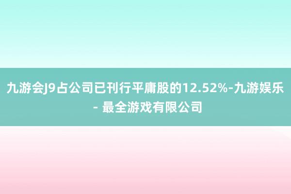 九游会J9占公司已刊行平庸股的12.52%-九游娱乐 - 最全游戏有限公司