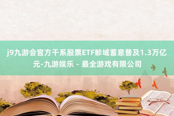 j9九游会官方干系股票ETF畛域蓄意普及1.3万亿元-九游娱乐 - 最全游戏有限公司