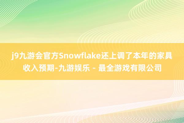 j9九游会官方　　Snowflake还上调了本年的家具收入预期-九游娱乐 - 最全游戏有限公司
