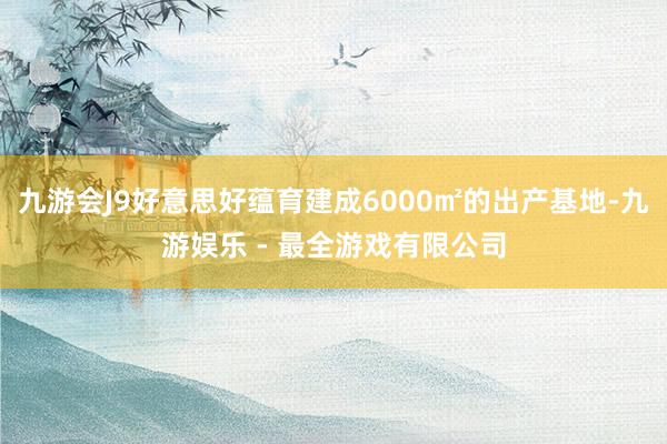 九游会J9好意思好蕴育建成6000㎡的出产基地-九游娱乐 - 最全游戏有限公司