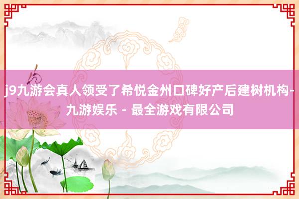 j9九游会真人领受了希悦金州口碑好产后建树机构-九游娱乐 - 最全游戏有限公司