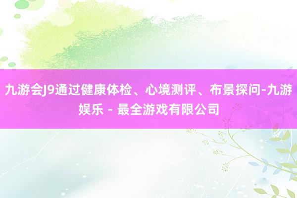 九游会J9通过健康体检、心境测评、布景探问-九游娱乐 - 最全游戏有限公司