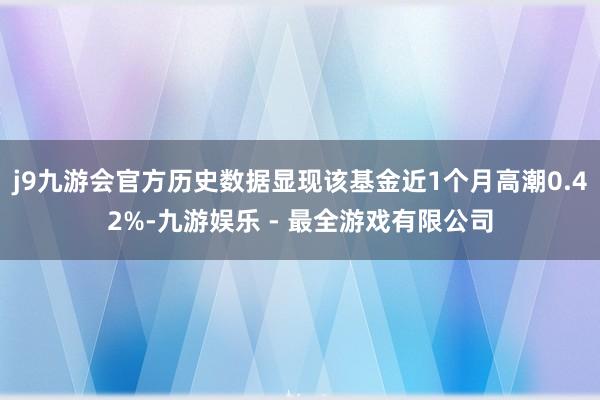 j9九游会官方历史数据显现该基金近1个月高潮0.42%-九游娱乐 - 最全游戏有限公司