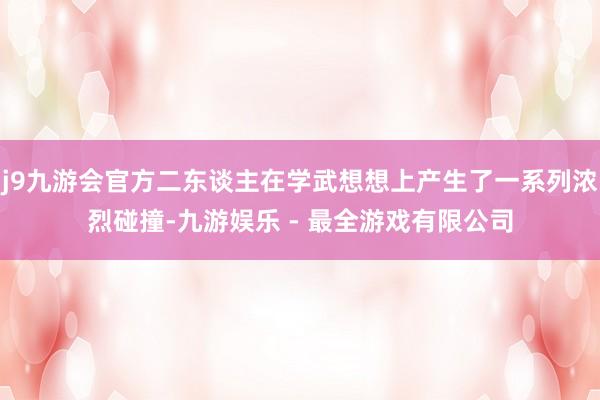 j9九游会官方二东谈主在学武想想上产生了一系列浓烈碰撞-九游娱乐 - 最全游戏有限公司