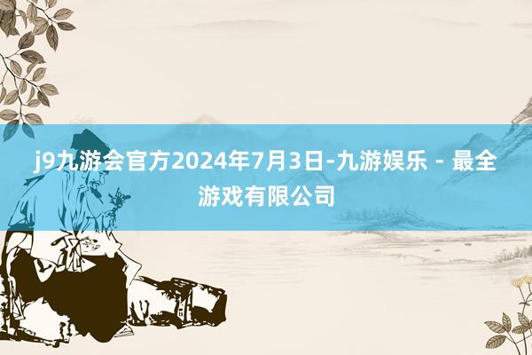 j9九游会官方　　2024年7月3日-九游娱乐 - 最全游戏有限公司