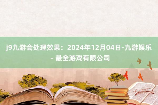 j9九游会处理效果：2024年12月04日-九游娱乐 - 最全游戏有限公司
