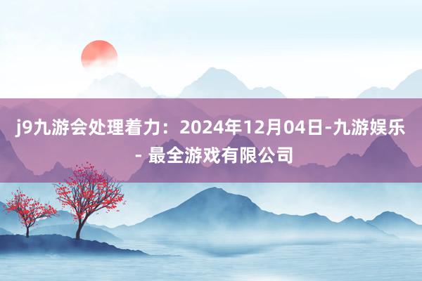 j9九游会处理着力:2024年12月04日-九游娱乐 - 最全游戏有限公司